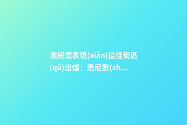 澳房價表現(xiàn)最佳街區(qū)出爐：悉尼數(shù)量多、墨爾本漲最快